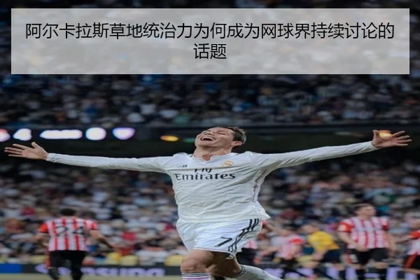 阿尔卡拉斯草地统治力为何成为网球界持续讨论的话题